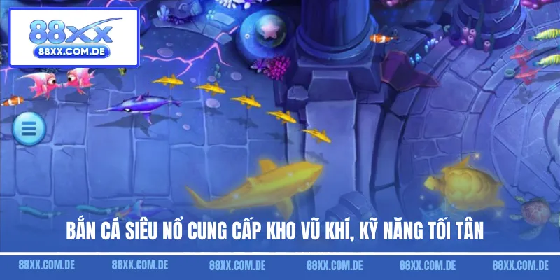 Bắn cá siêu nổ cung cấp kho vũ khí, kỹ năng tối tân